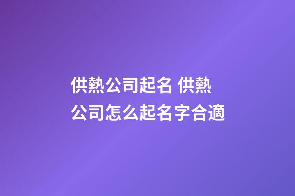 供熱公司起名 供熱公司怎么起名字合適-第1張-公司起名-玄機派